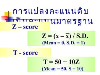 การแปลงคะแนนดิบเป็นคะแนนมาตรฐาน   Z = (x – x)  /  S.D. (Mean = 0, S.D. = 1) Z – score T = 50 + 10Z (Mean = 50, S = 10) T - score 