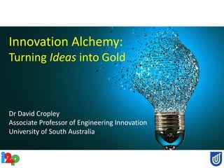 Innovation Alchemy:
Turning Ideas into Gold
Dr David Cropley
Associate Professor of Engineering Innovation
University of South Australia
 