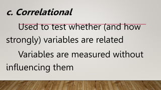 c. Correlational
Used to test whether (and how
strongly) variables are related
Variables are measured without
influencing them
 
