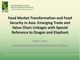 Food Market Transformation and Food
Security in Asia: Emerging Trade and
Value Chain Linkages with Special
Reference to Dragon and Elephant
Kevin Chen
International Food Policy Research Institute
 