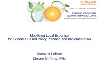 Mobilizing Local Expertise
for Evidence Based Policy Planning and Implementation
Ousmane Badiane
Director for Africa, IFPRI
 