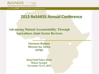 2013 ReSAKSS Annual Conference
Advancing Mutual Accountability Through
Agriculture Joint Sector Reviews
Ousmane Badiane
Director for Africa
IFPRI

King Fahd Palace Hotel
Dakar, Senegal
November 12-13, 2013

 