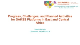 Progress, Challenges, and Planned Activities
for SAKSS Platforms in East and Central
Africa
Joseph Karugia
Coordinator, ReSAKSS-ECA
 