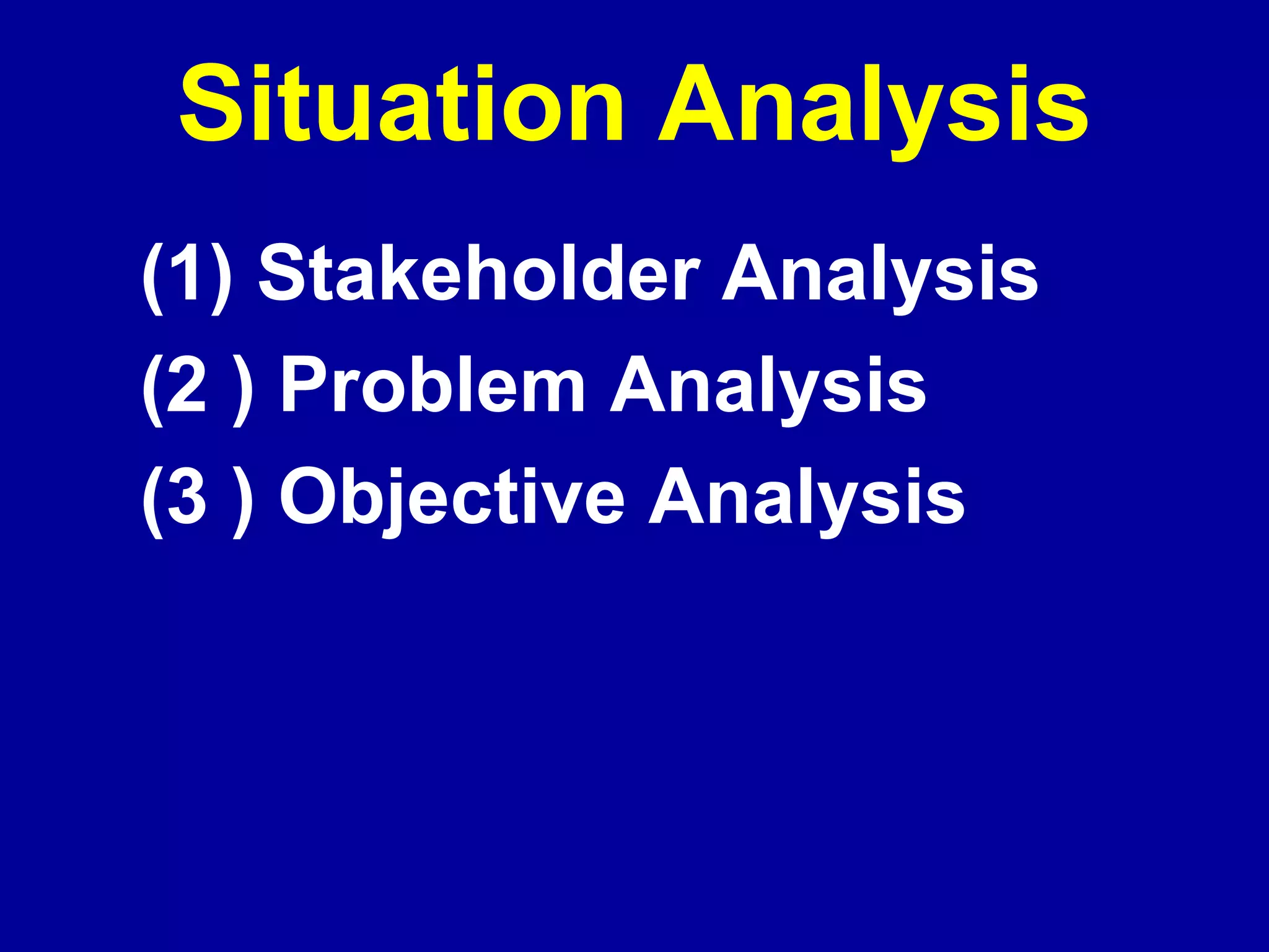 Situation Analysis
(1) Stakeholder Analysis
(2 ) Problem Analysis
(3 ) Objective Analysis
 