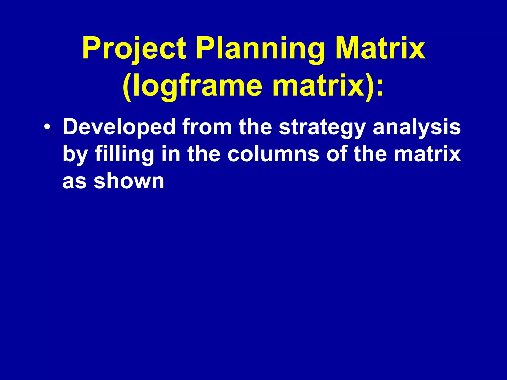 Project Planning Matrix
     (logframe matrix):
• Developed from the strategy analysis
  by filling in the columns of the matrix
  as shown
 