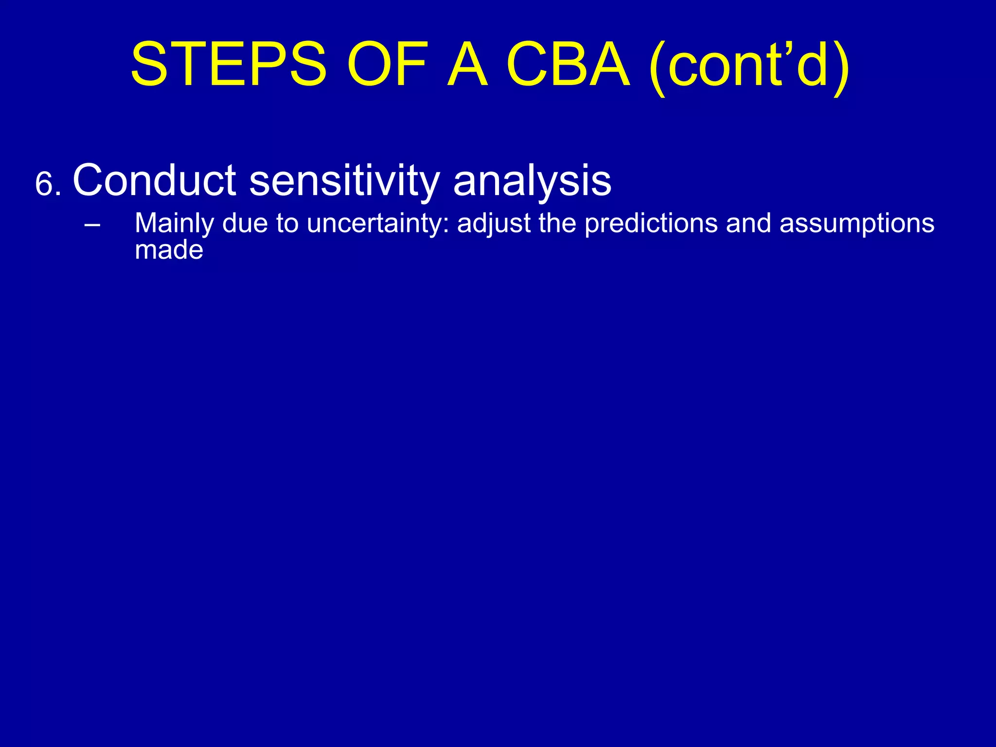 STEPS OF A CBA (cont’d)
6. Conduct     sensitivity analysis
  –   Mainly due to uncertainty: adjust the predictions and assumptions
      made
 