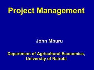 Project Management


             John Mburu

Department of Agricultural Economics,
        University of Nairobi
 