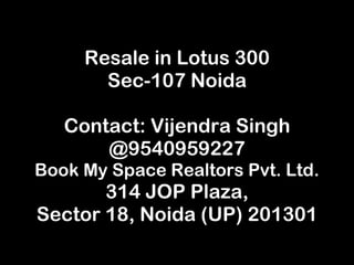 Resale in Lotus 300 Sec-107 Noida Contact: Vijendra Singh @9540959227 Book My Space Realtors Pvt. Ltd. 314 JOP Plaza, Sector 18, Noida (UP) 201301 