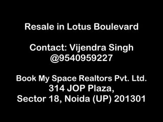 Resale in Lotus Boulevard Contact: Vijendra Singh @9540959227 Book My Space Realtors Pvt. Ltd. 314 JOP Plaza, Sector 18, Noida (UP) 201301 