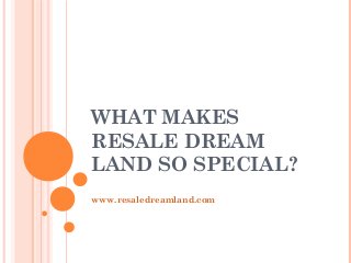 WHAT MAKES 
RESALE DREAM 
LAND SO SPECIAL? 
www.resaledreamland.com 
 