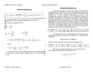 HIDRAULICA DE CANALES RESALTO HIDRAULICO
Por MSc . Ing Luis Sandoval 1er Semestre de 2015
SECCION TRAPEZOIDAL
LONGITUD DEL RESALTO (L)
La longitud del resalto ha recibido gran atención por parte de los
investigadores, pero hasta ahora no se ha desarrollado un procedimiento
satisfactorio para su cálculo. Sin duda, esto se debe al hecho de que el
problema no ha sido analizado teóricamente, así como a las
complicaciones prácticas derivadas de la inestabilidad general del
fenómeno y la dificultad en definir las secciones de inicio y fin del resalto.
Se acepta comúnmente que la longitud L del resalto se defina como la
distancia medida entre la sección de inicio y la sección inmediatamente
aguas abajo en que termina la zona turbulenta. Según el U.S. Bureau of
Reclamation, la longitud del resalto en un canal rectangular horizontal varía
de acuerdo con la siguiente tabla, o bien con la curva So=0 de la figura
4.20, o bien, para canales rectangulares con pendiente del fondo “So”
diferente de cero, según se muestra en la figura 4.20.
F1=v1/√gy1 1.7 2 2.5 3 3.5 4 5 6 8 10
L/y2 4 4.35 4.85 5.28 5.55 5.8 6 6.1 6.12 6.1
La longitud del resalto es un canal trapezoidal es mayor debido a la
simetría que se produce por efecto de la distribución no uniforme de las
velocidades.
Según Sieñchin: L = A(y2-y1)
Donde “A” depende del talud z del canal, según la siguiente tabla:
Talud Z 0 0.5 0.75 1 1.25 1.5
A 5 7.9 9.2 10.6 12.6 15
Según Hsing, la longitud del resalto en un canal trapezoidal es
mucho mayor, de acuerdo con la siguiente fórmula:







 

1
12
2
)(
415
y
yy
yL
 