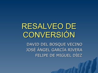 RESALVEO DE CONVERSIÓN DAVID DEL BOSQUE VECINO JOSÉ ÁNGEL GARCÍA RIVERA FELIPE DE MIGUEL DÍEZ 