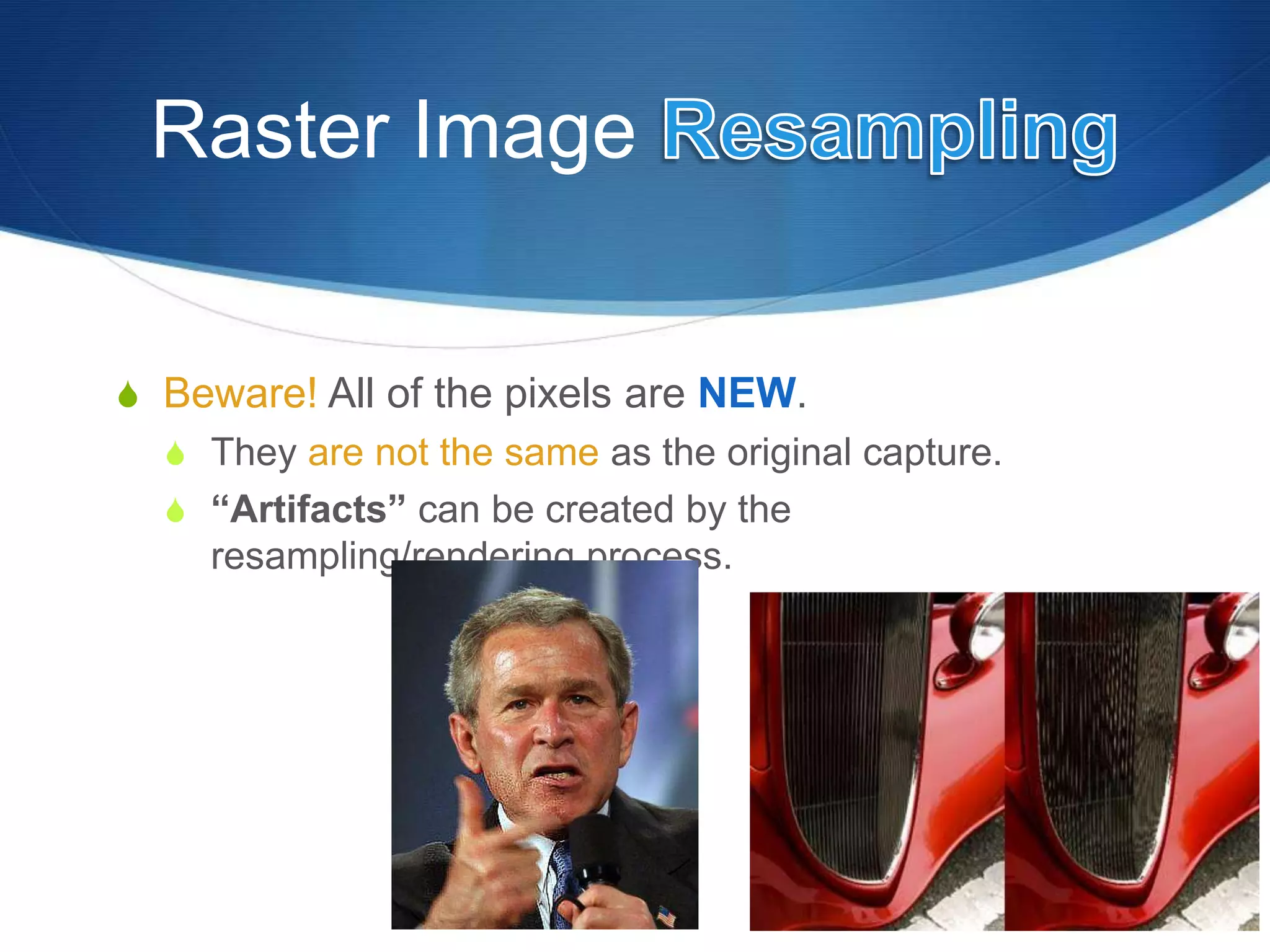Raster Image
 Beware! All of the pixels are NEW.
 They are not the same as the original capture.
 “Artifacts” can be created by the
resampling/rendering process.
 