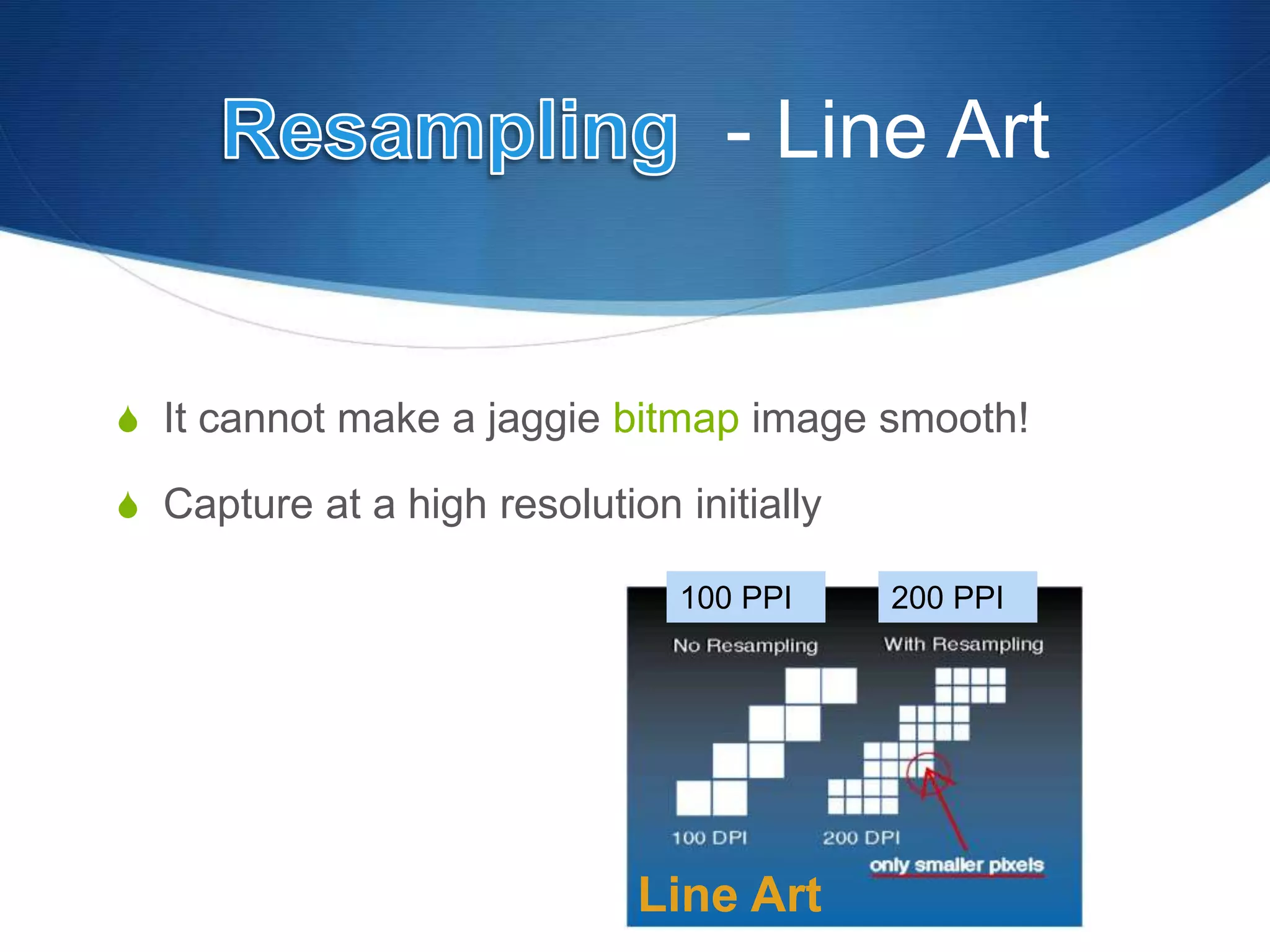 - Line Art
 It cannot make a jaggie bitmap image smooth!
 Capture at a high resolution initially
Line Art
100 PPI 200 PPI
 