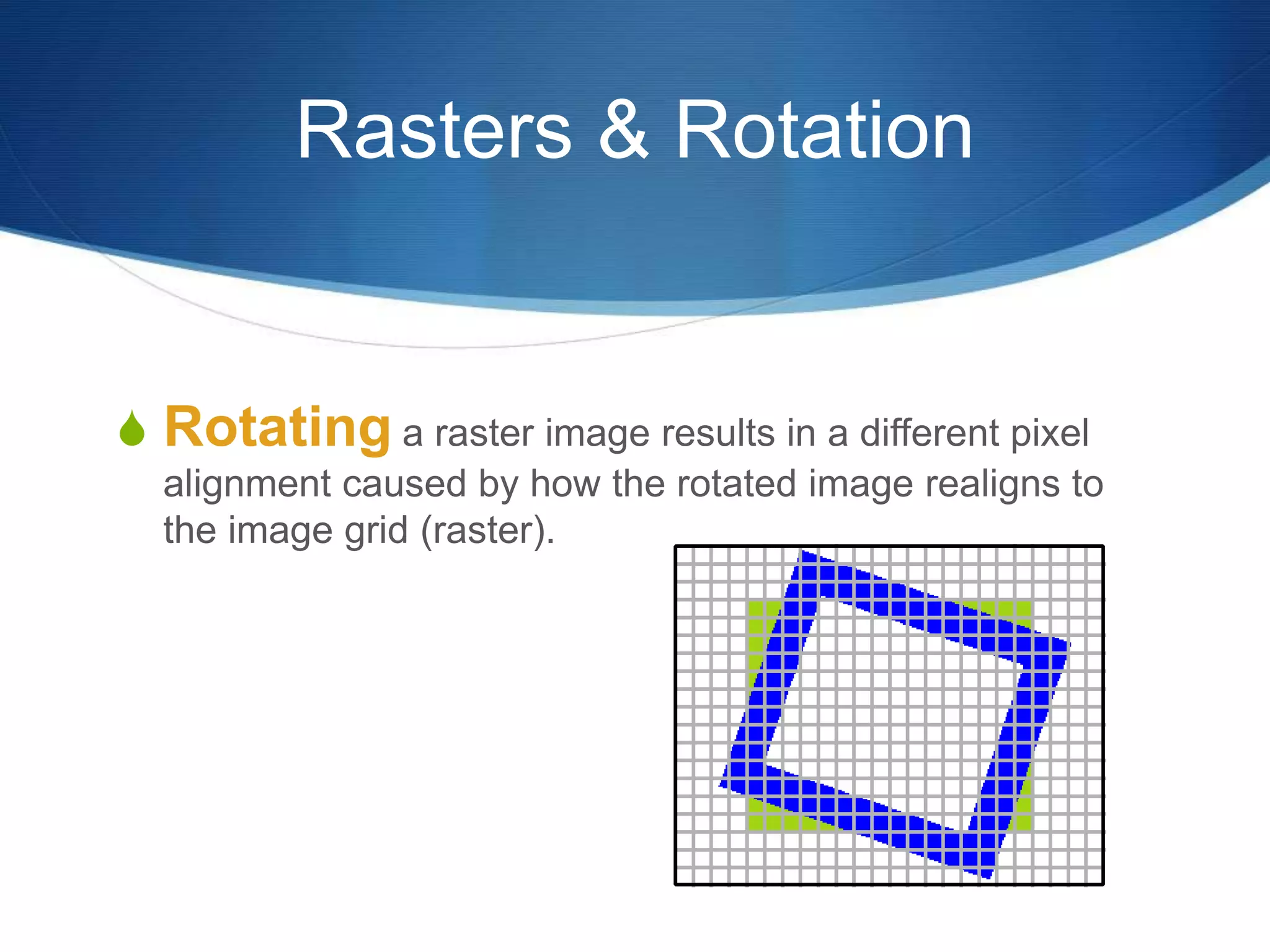 Rasters & Rotation
 Rotating a raster image results in a different pixel
alignment caused by how the rotated image realigns to
the image grid (raster).
 