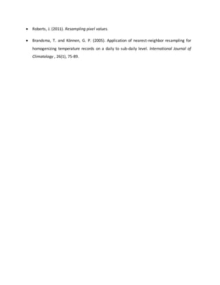  Roberts, J. (2011). Resampling pixel values.
 Brandsma, T. and Können, G. P. (2005). Application of nearest-neighbor resampling for
homogenizing temperature records on a daily to sub-daily level. International Journal of
Climatology , 26(1), 75-89.
 