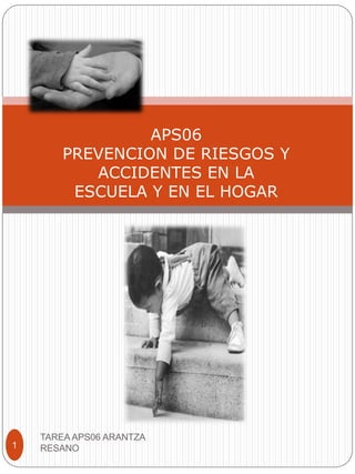 APS06
PREVENCION DE RIESGOS Y
ACCIDENTES EN LA
ESCUELA Y EN EL HOGAR
1
TAREA APS06 ARANTZA
RESANO
 