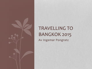 Av	
  Ingemar	
  Pongratz	
  
	
  
TRAVELLING	
  TO	
  
BANGKOK	
  2015	
  
 