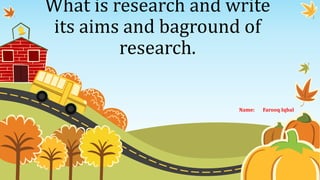 What is research and write
its aims and baground of
research.
Name: Farooq Iqbal
 