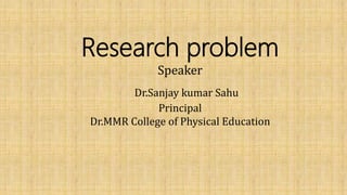 Research problem
Speaker
Dr.Sanjay kumar Sahu
Principal
Dr.MMR College of Physical Education
S
 