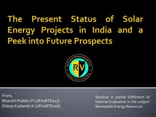 From,                           Seminar in partial fulfillment of
Bharath Prabhu P (1RV08TE013)   Internal Evaluation in the subject
Dileep Kadambi K (1RV08TE016)   Renewable Energy Resources
 