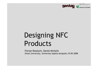 Designing NFC
Products
Florian Resatsch, Daniel Michelis
Smart University, University Sophia-Antipolis,19.09.2008
 