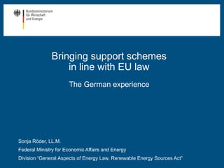 Bringing support schemes
in line with EU law
The German experience
18-03-09 Referent 1
Sonja Röder, LL.M.
Federal Ministry for Economic Affairs and Energy
Division “General Aspects of Energy Law, Renewable Energy Sources Act”
 