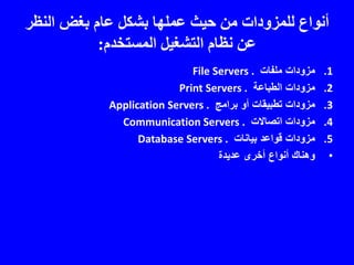 ‫النظر‬ ‫بغض‬ ‫عام‬ ‫بشكل‬ ‫عملها‬ ‫حيث‬ ‫من‬ ‫للمزودات‬ ‫أنواع‬
‫المستخدم‬ ‫التشغيل‬ ‫نظام‬ ‫عن‬:
.1‫ملفات‬ ‫مزودات‬File Servers .
.2‫الطباعة‬ ‫مزودات‬Print Servers .
.3‫برامج‬ ‫أو‬ ‫تطبيقات‬ ‫مزودات‬Application Servers .
.4‫اتصاالت‬ ‫مزودات‬Communication Servers .
.5‫بيانات‬ ‫قواعد‬ ‫مزودات‬Database Servers .
•‫عديدة‬ ‫أخرى‬ ‫أنواع‬ ‫وهناك‬
 