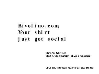 Bivolino.com, Your shirt just got social Carine Moitier COO & Co-Founder Bivolino.com DIGITAL MARKETING FIRST 23.10.08 