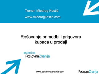 Osnove prodaje
www.poslovnaznanja.com
Trener: Miodrag Kostić
www.miodragkostic.com
Rešavanje primedbi i prigovora
kupaca u prodaji
 