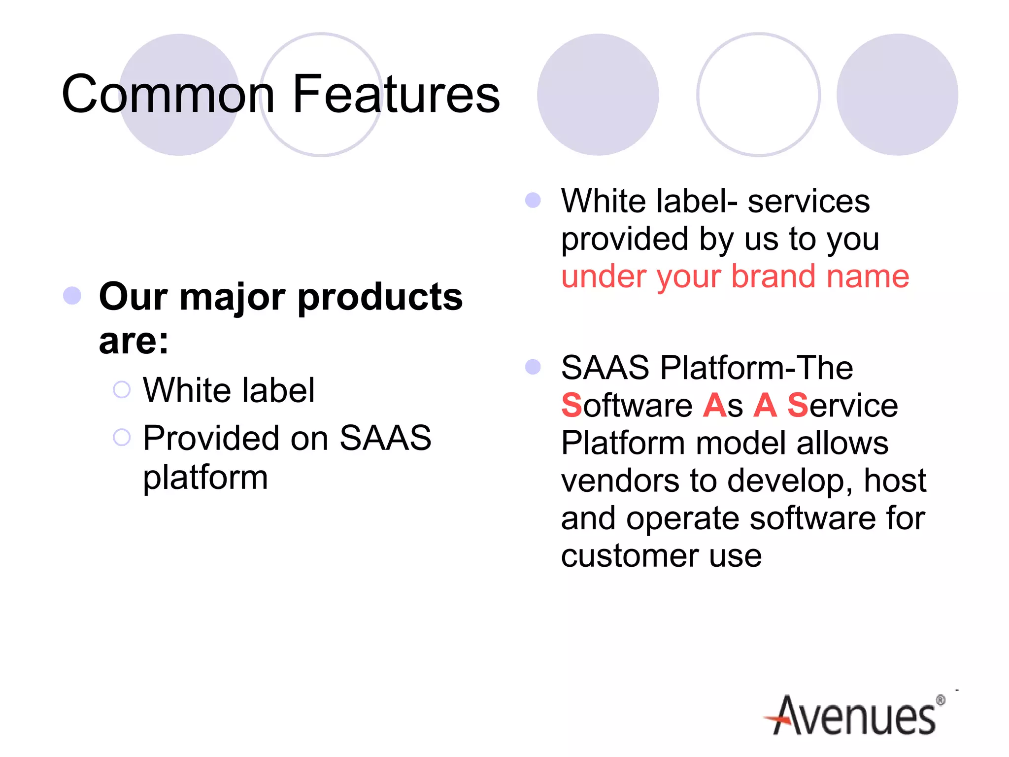 Common Features Our major products are: White label Provided on SAAS platform White label- services provided by us to you  under your brand name SAAS Platform-The  S oftware  A s  A   S ervice Platform model allows vendors to develop, host and operate software for customer use  