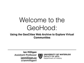 Welcome to the
GeoHood:
Using the GeoCities Web Archive to Explore Virtual
Communities
Ian Milligan
Assistant Professor
ianmilligan.ca
@ianmilligan1
 