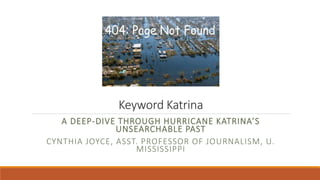 Keyword Katrina
A DEEP-DIVE THROUGH HURRICANE KATRINA’S
UNSEARCHABLE PAST
CYNTHIA JOYCE, ASST. PROFESSOR OF JOURNALISM, U.
MISSISSIPPI
 
