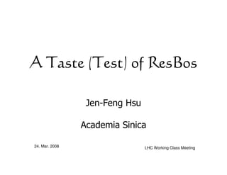 A Taste (Test) of ResBos

                 Jen-Feng Hsu

                Academia Sinica

24. Mar. 2008                   LHC Working Class Meeting
 