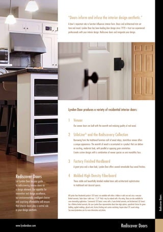 StileLine®
Doors
Rediscovery Collection
www.lyndendoor.com
Veneer/RediscoveryCollection/StileLine®
Rediscovery Collection Architectural series
(LD) doors provide a contemporary look
and custom opportunities for vertical grain,
horizontal grain or sketchface designs.
Shown here:
1+2 Composition (sapele/maple)
3 Tableau (walnut)
4 Rhytmus (jatoba)
Rediscover doors by employing one of
these custom designs or exploring other
species, configurations & finishes.Rotary Natural Birch Reconstituted EbonyRotary White Maple
Veneer
Quarter Sliced Sapele
Rotary White Maple
Mahogany (Lauan)
Uniform Light Birch
Rotary Natural Birch
Plain Sliced Red Oak
800.631.DOOR (3667)
Lynden Door’s wood veneer doors provide
the beauty and warmth of natural wood.
All doors are available with hollow or solid
core construction and matching bifolds;
1 3/8" and 1 3/4" thick. All Lynden
Door veneers are pre-graded before
fabrication to ensure flaw-free surfaces.
Lynden Door distributors can provide
matching frames, hinges and casing for
a completely integrated look. Contact
your Lynden Door representative for
information on fire rated and STC sound
rated doors.
ClearLine Factory Finish
A highly affordable, state of the art, ultra violet
cured clear coat finish. Available on all veneer
doors. No VOCs.
1 2 3 4
“Doors in a Modernist State of Mind”
Rediscover Doors
African Mahogany White Maple White Oak Walnut
Opposites Attract
The excitement of CARB compliant European styling with an opposing grain. Available in four popular species.
Create a bold, modern look at an attractive price!
Refer horizontal grain pair match requests to Lynden Door factory before ordering.
 