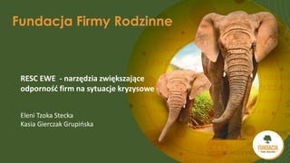 Fundacja Firmy Rodzinne
RESC EWE - narzędzia zwiększające
odporność firm na sytuacje kryzysowe
Eleni Tzoka Stecka
Kasia Gierczak Grupińska
 