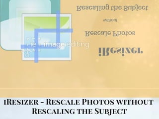 iResizer - Rescale Photos without 
Rescaling the Subject
 