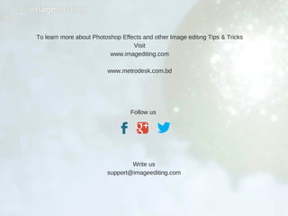 To learn more about Photoshop Effects and other Image editing Tips & Tricks
Visit
www.imagediting.com
www.metrodesk.com.bd
Follow us
Write us
support@imageediting.com
 