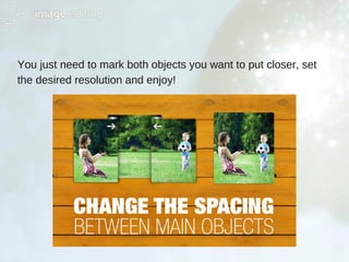 You just need to mark both objects you want to put closer, set
the desired resolution and enjoy!
 