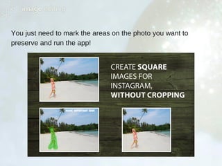 You just need to mark the areas on the photo you want to
preserve and run the app!
 