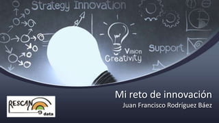 Mi reto de innovación
Juan Francisco Rodríguez Báez
 