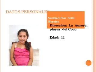 DATOS PERSONALES Nombre: Flor  Solis Morales Dirección:  La  Aurora, playas  del Coco Edad:  11 