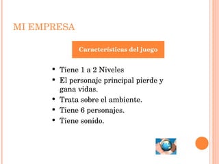 MI EMPRESA Características del juego Tiene 1 a 2 Niveles El personaje principal pierde y gana vidas. Trata sobre el ambiente. Tiene 6 personajes. Tiene sonido. 