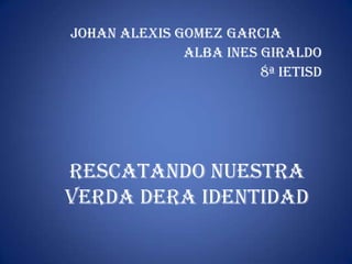 JOHAN ALEXIS GOMEZ GARCIA ALBA INES GIRALDO 8ª IETISD RESCATANDO NUESTRA VERDA DERA IDENTIDAD 