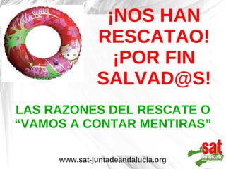 ¡NOS HAN
              RESCATAO!
                ¡POR FIN
              SALVAD@S!
LAS RAZONES DEL RESCATE O
“VAMOS A CONTAR MENTIRAS”

     www.sat-juntadeandalucia.org
 