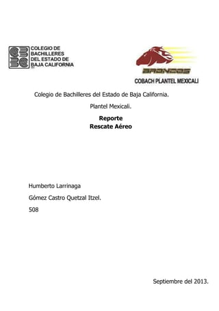 Colegio de Bachilleres del Estado de Baja California.
Plantel Mexicali.
Reporte
Rescate Aéreo
Humberto Larrinaga
Gómez Castro Quetzal Itzel.
508
Septiembre del 2013.
 
