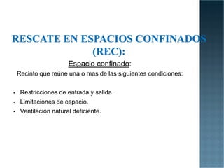Espacio confinado:
Recinto que reúne una o mas de las siguientes condiciones:
• Restricciones de entrada y salida.
• Limitaciones de espacio.
• Ventilación natural deficiente.
 