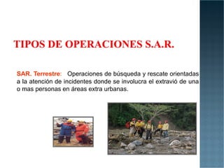 SAR. Terrestre: Operaciones de búsqueda y rescate orientadas
a la atención de incidentes donde se involucra el extravió de una
a la atención de incidentes donde se involucra el extravió de una
o mas personas en áreas extra urbanas.
 