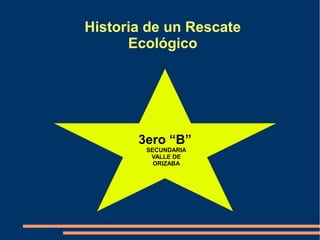 Historia de un Rescate
Ecológico
3ero “B”
SECUNDARIA
VALLE DE
ORIZABA
 
