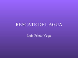 RESCATE DEL AGUA

   Luis Prieto Vega
 